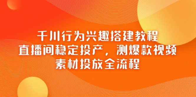 （14444期）千川行为兴趣搭建教程，直播间稳定投产，测爆款视频，素材投放全流程-艾云网创