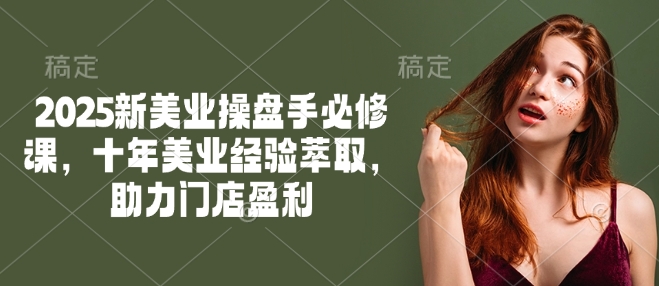 2025新美业操盘手必修课，十年美业经验萃取，助力门店盈利-艾云网创