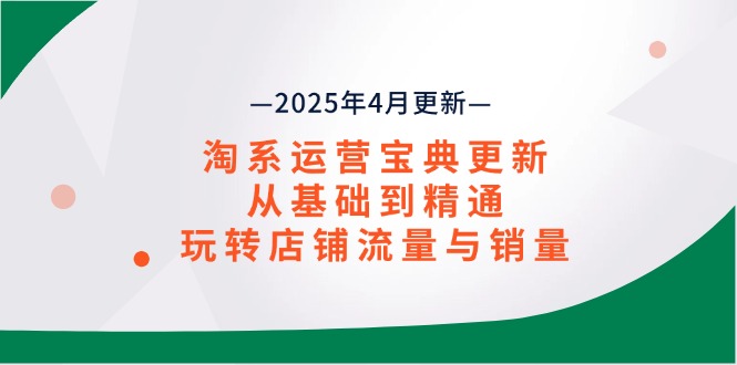（14468期）淘系运营宝典2025年4月更新，从基础到精通，玩转店铺流量与销量-艾云网创