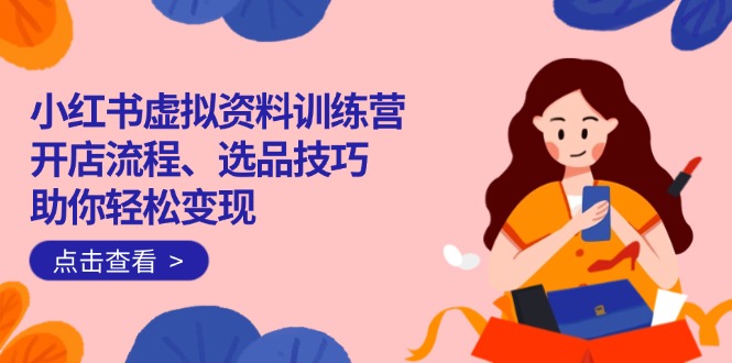 （14372期）小红书虚拟资料训练营：开店流程、选品技巧一网打尽，助你轻松变现-艾云网创