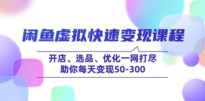 （14282期）闲鱼虚拟快速变现课程，开店、选品、优化一网打尽，助你每天变现50-300-艾云网创