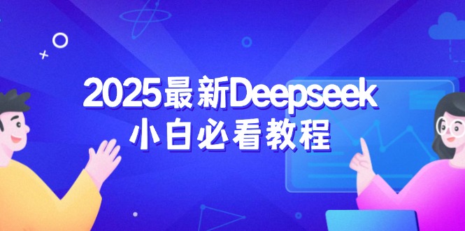 （14391期）2025最新Deepseek小白必看教程：从注册登录到深度思考，一站式学习体验-艾云网创