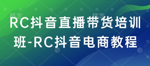 RC抖音直播带货培训班-RC抖音电商教程-艾云网创