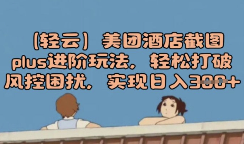 (轻云)美团酒店截图plus进阶玩法，轻松打破风控困扰，实现日入3张-艾云网创