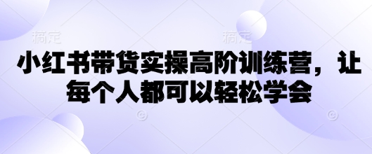 小红书带货实操高阶训练营，让每个人都可以轻松学会-艾云网创