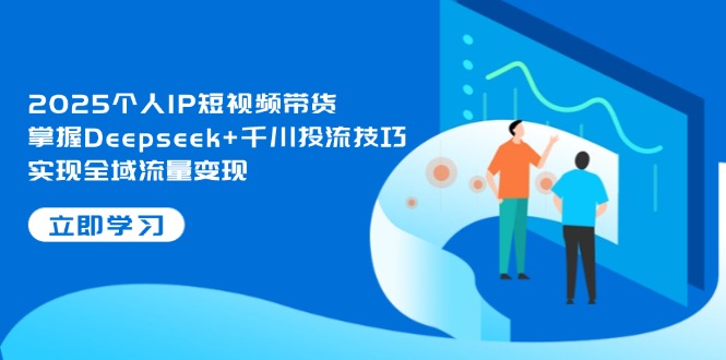 （14458期）2025个人IP短视频带货，掌握Deepseek+千川投流技巧，实现全域流量变现-艾云网创