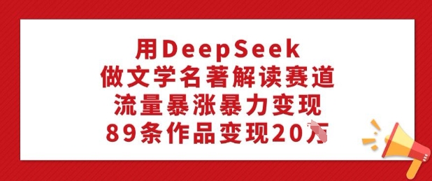 用DeepSeek做文学名著解读赛道，流量暴涨暴力变现，89条作品变现20W-艾云网创