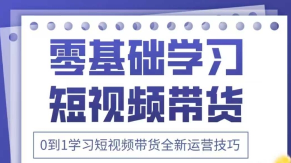 抖音全新短视频带货运营技巧，2025年新课，0到1学习短视频带货全新运营技巧-艾云网创