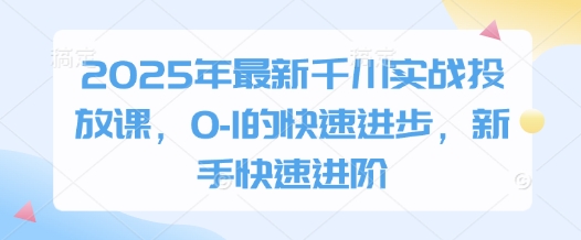 2025年最新千川实战投放课，0-1的快速进步，新手快速进阶-艾云网创