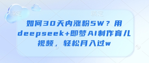 如何30天内涨粉5W？用deepseek+即梦AI制作育儿视频，轻松月入过w-艾云网创