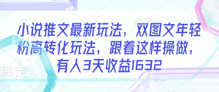 小说推文最新玩法，双图文年轻粉高转化玩法，跟着这样操做，有人3天收益1632-艾云网创