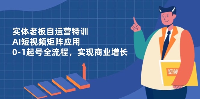 （14487期）实体老板自运营特训，AI短视频矩阵应用，0-1起号全流程，实现商业增长-艾云网创