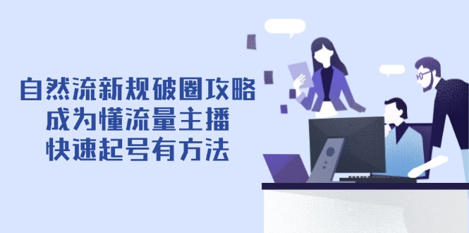 （14489期）自然流新规破圈攻略【4月6更新】：成为懂流量主播，快速起号有方法-艾云网创