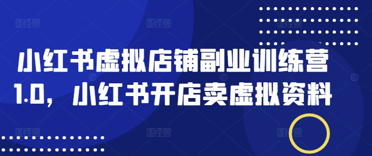 小红书虚拟店铺副业训练营1.0，小红书开店卖虚拟资料-艾云网创