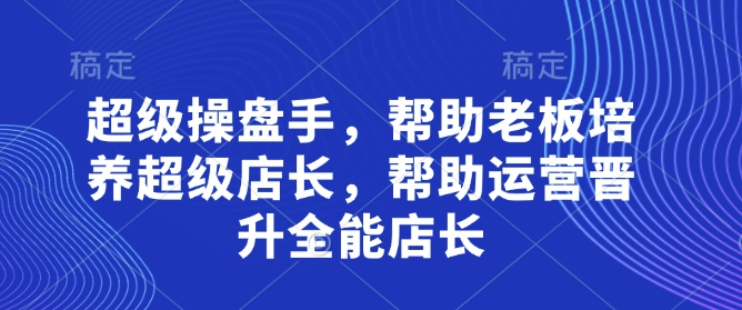超级操盘手，​帮助老板培养超级店长，帮助运营晋升全能店长-艾云网创