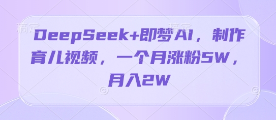 DeepSeek+即梦AI，制作育儿视频，一个月涨粉5W，月入2W-艾云网创