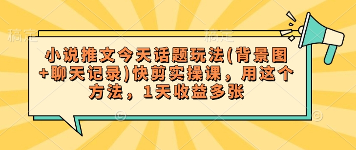 小说推文今天话题玩法(背景图+聊天记录)快剪实操课，用这个方法，1天收益多张-艾云网创