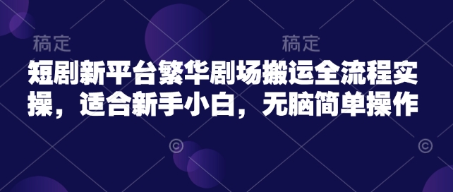 短剧新平台繁华剧场搬运全流程实操，适合新手小白，无脑简单操作-艾云网创
