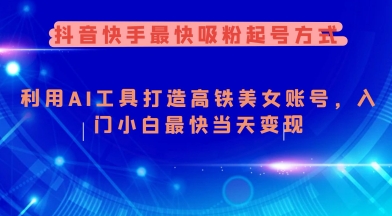 抖音快手最快吸粉起号方式，利用AI工具打造美女账号，入门小白最快当天变现-艾云网创