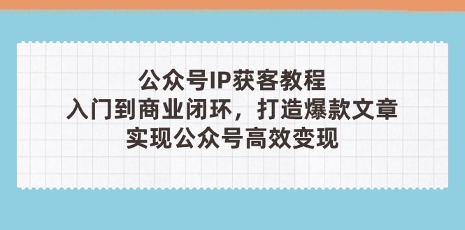 （14486期）公众号IP获客教程(第3期)，从入门到商业闭环，打造爆款文章，实现公众…-艾云网创