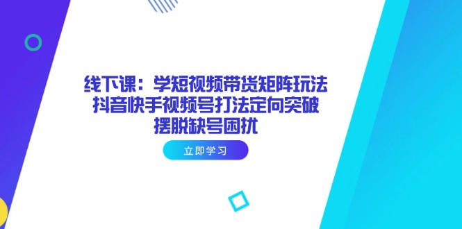 （14433期）线下课：学短视频带货矩阵玩法 抖音快手视频号打法定向突破，摆脱缺号困扰-艾云网创