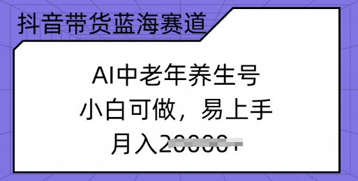 抖音带货蓝海赛道，AI中老年养生号，小白可做，易上手，月入过w-艾云网创