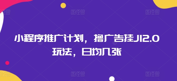 小程序推广计划，撸广告挂JI2.0玩法，日均几张-艾云网创