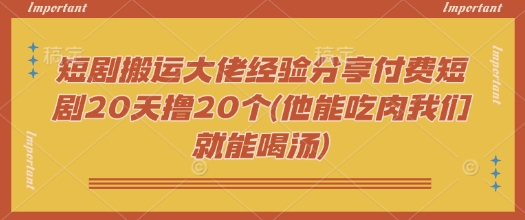 短剧搬运大佬经验分享付费短剧20天撸20个(他能吃肉我们就能喝汤)-艾云网创