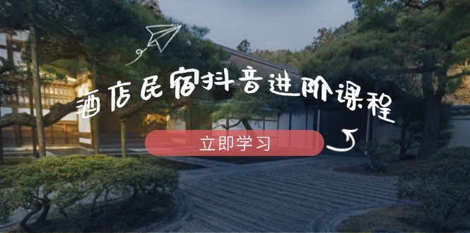 （14470期）酒店民宿抖音进阶课程，掌握流量渠道与推流逻辑，打造爆款内容-艾云网创
